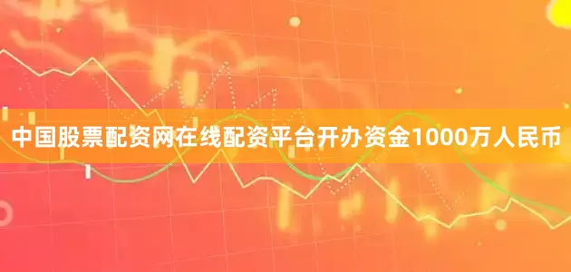 中国股票配资网在线配资平台开办资金1000万人民币