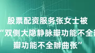 股票配资服务张女士被确诊为“双侧大隐静脉瓣功能不全辦曲张”