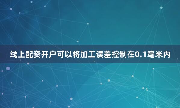 线上配资开户可以将加工误差控制在0.1毫米内