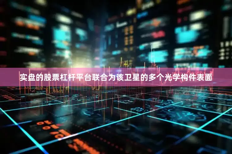 实盘的股票杠杆平台联合为该卫星的多个光学构件表面
