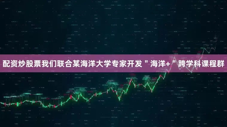 配资炒股票我们联合某海洋大学专家开发＂海洋+＂跨学科课程群