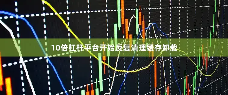 10倍杠杆平台开始反复清理缓存卸载