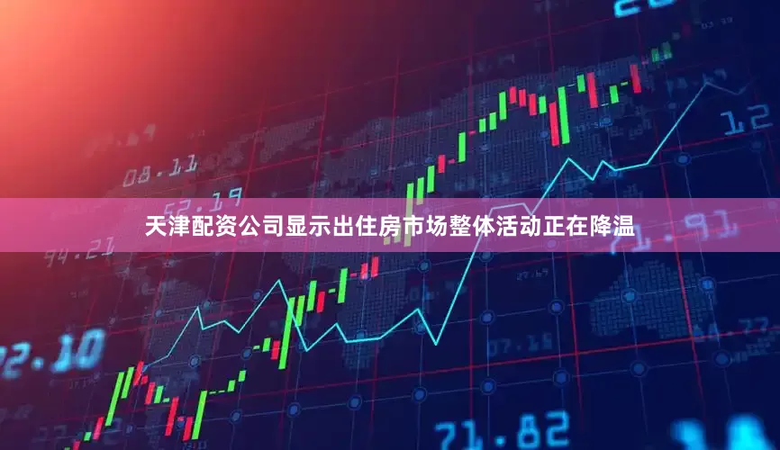 天津配资公司显示出住房市场整体活动正在降温