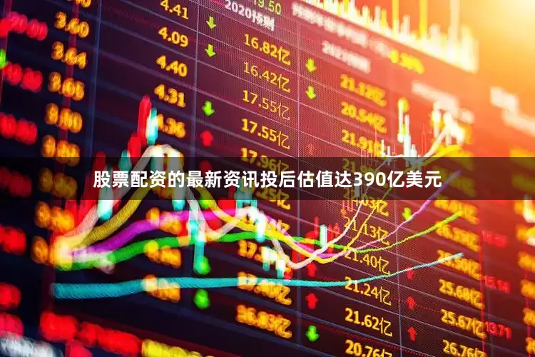 股票配资的最新资讯投后估值达390亿美元