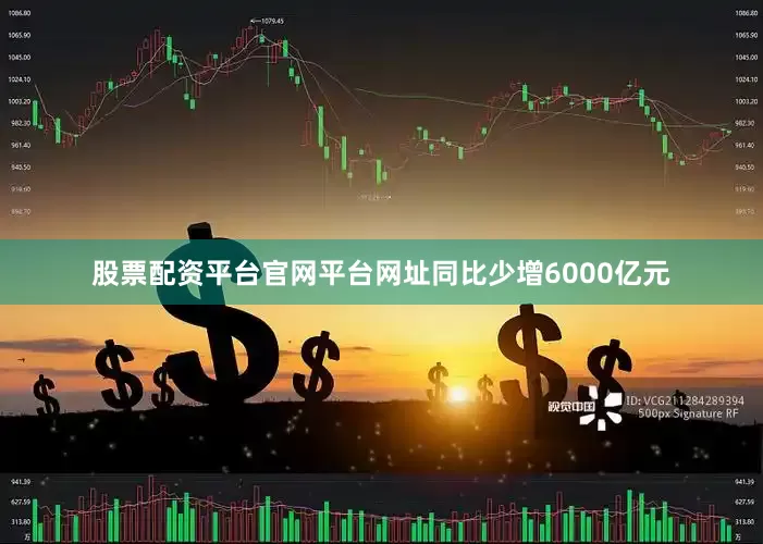 股票配资平台官网平台网址同比少增6000亿元