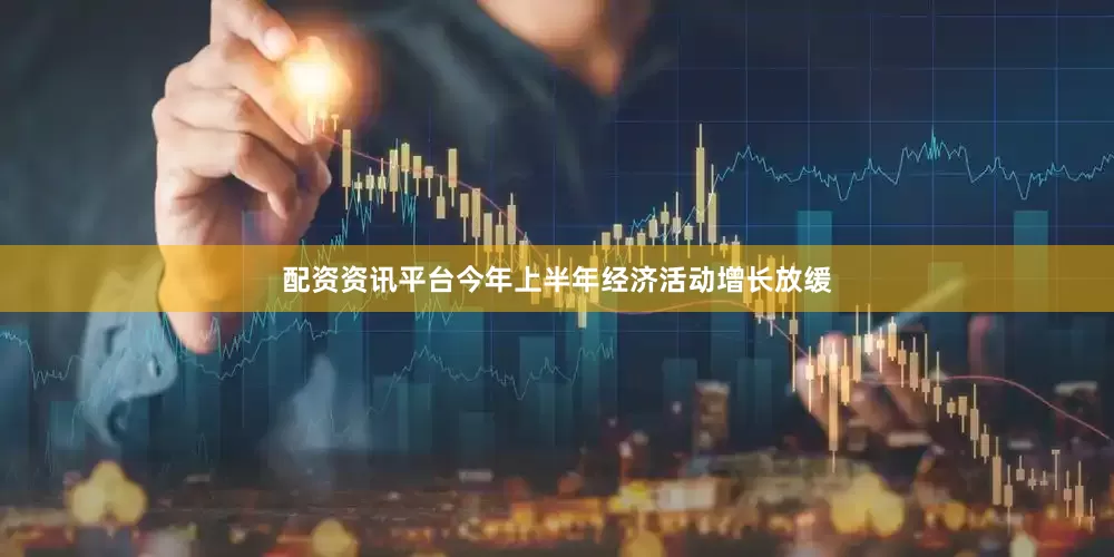 配资资讯平台今年上半年经济活动增长放缓