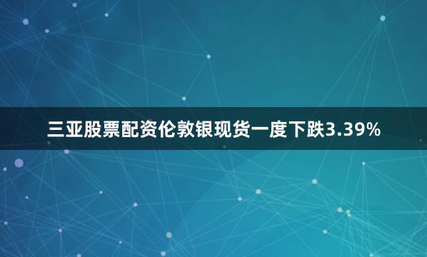 三亚股票配资伦敦银现货一度下跌3.39%