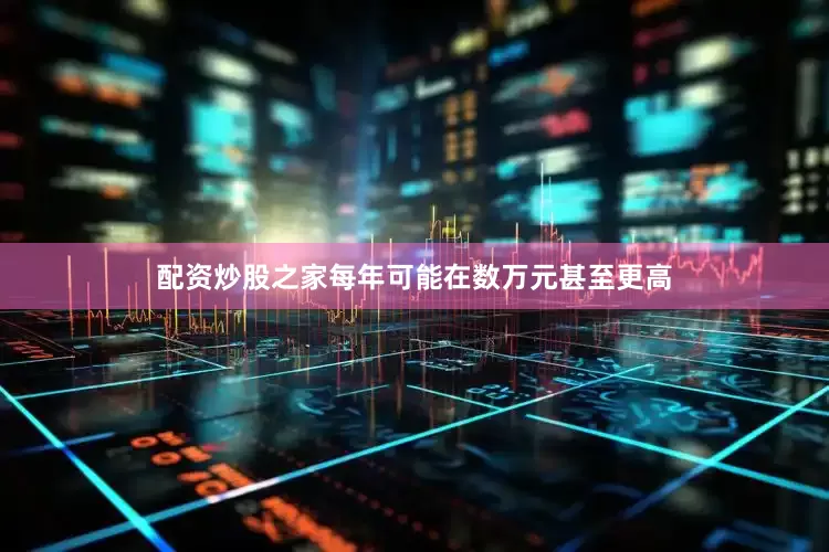 配资炒股之家每年可能在数万元甚至更高