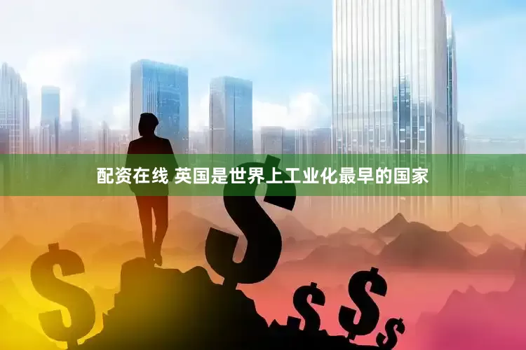 配资在线 英国是世界上工业化最早的国家