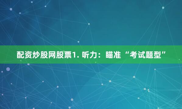 配资炒股网股票1. 听力：瞄准 “考试题型”