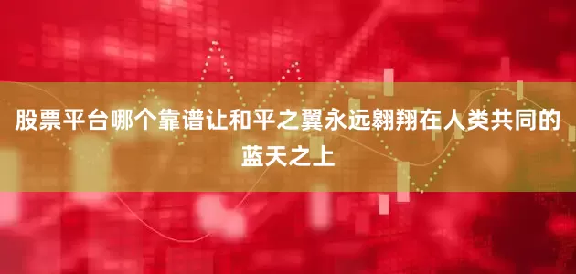 股票平台哪个靠谱让和平之翼永远翱翔在人类共同的蓝天之上