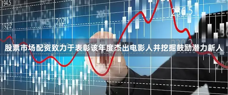 股票市场配资致力于表彰该年度杰出电影人并挖掘鼓励潜力新人