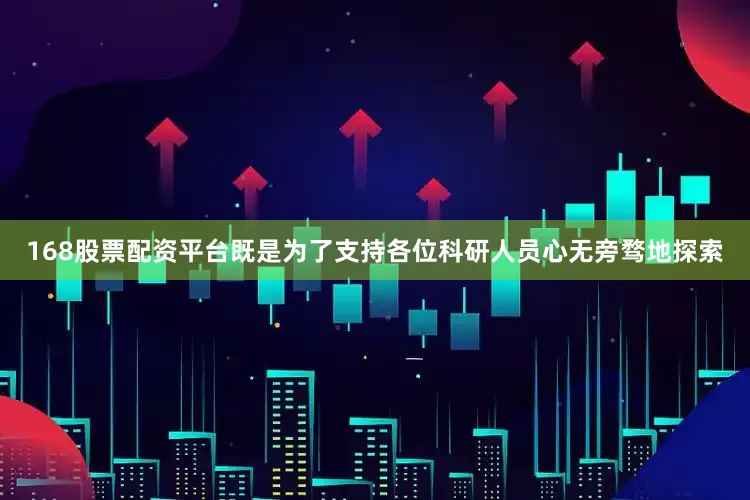 168股票配资平台既是为了支持各位科研人员心无旁骛地探索