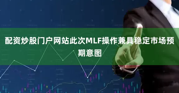 配资炒股门户网站此次MLF操作兼具稳定市场预期意图