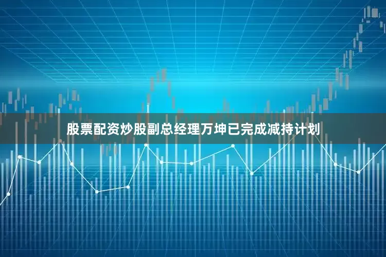 股票配资炒股副总经理万坤已完成减持计划