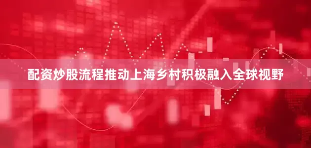 配资炒股流程推动上海乡村积极融入全球视野