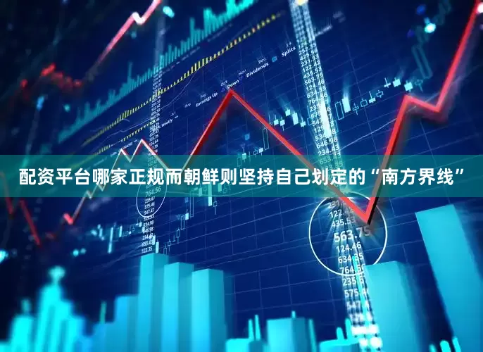 配资平台哪家正规而朝鲜则坚持自己划定的“南方界线”