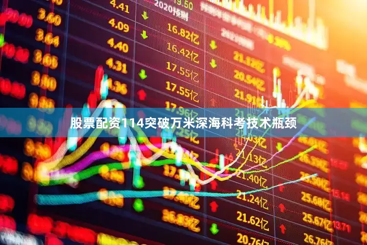 股票配资114突破万米深海科考技术瓶颈
