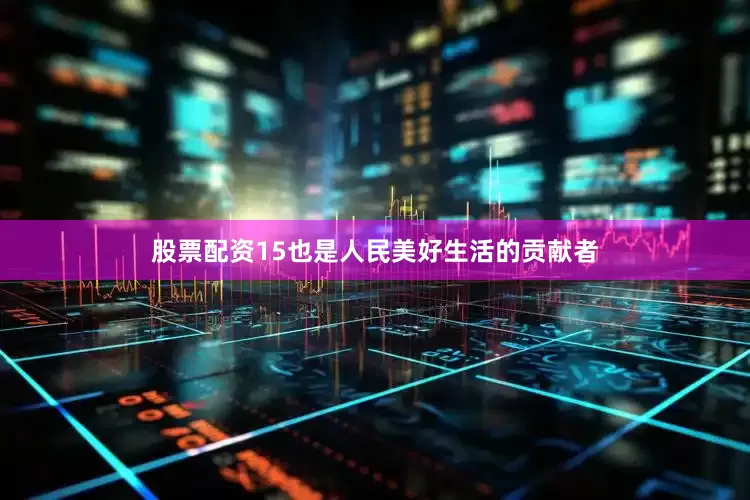 股票配资15也是人民美好生活的贡献者