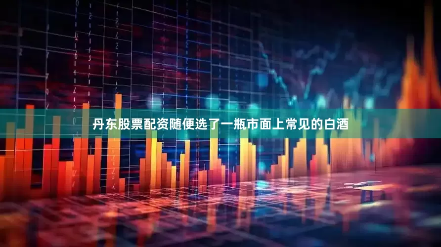 丹东股票配资随便选了一瓶市面上常见的白酒