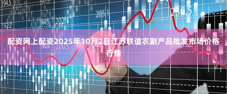 配资网上配资2025年10月2日江苏联谊农副产品批发市场价格行情
