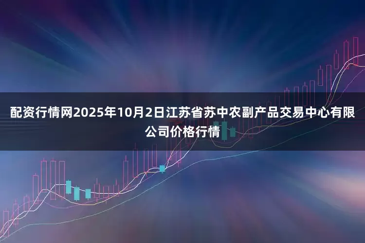 配资行情网2025年10月2日江苏省苏中农副产品交易中心有限公司价格行情