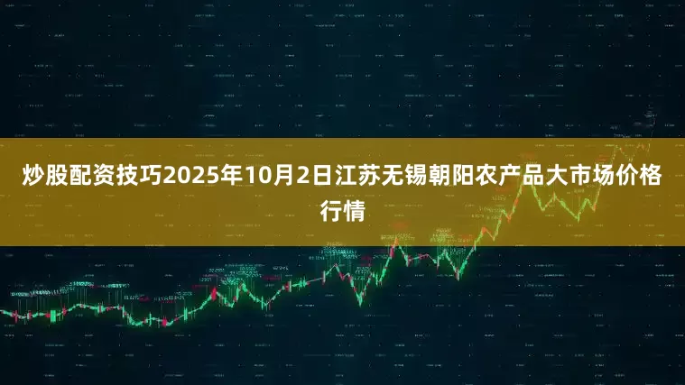 炒股配资技巧2025年10月2日江苏无锡朝阳农产品大市场价格行情
