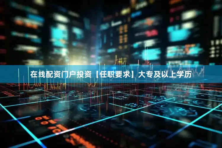 在线配资门户投资【任职要求】大专及以上学历