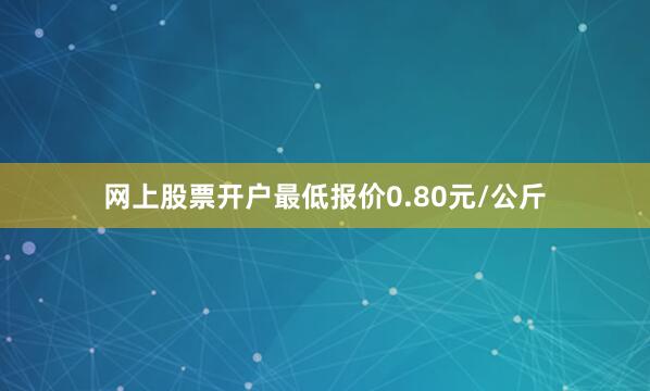 网上股票开户最低报价0.80元/公斤