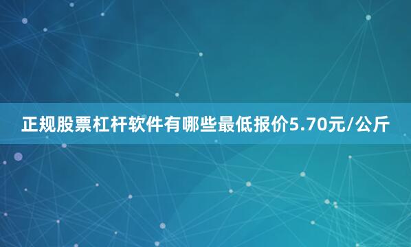 正规股票杠杆软件有哪些最低报价5.70元/公斤