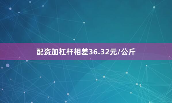 配资加杠杆相差36.32元/公斤