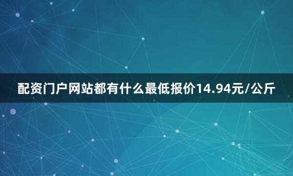 配资门户网站都有什么最低报价14.94元/公斤