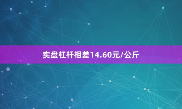 实盘杠杆相差14.60元/公斤