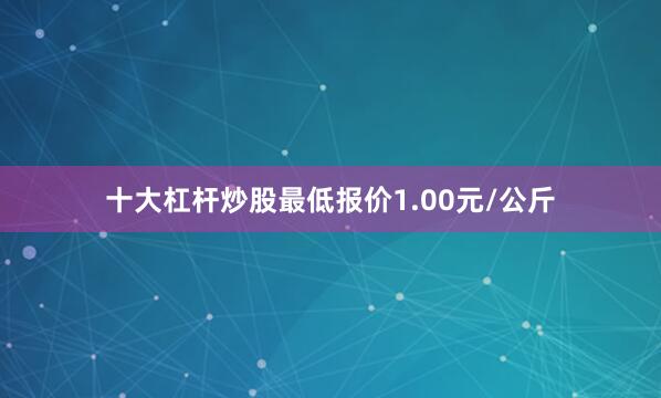 十大杠杆炒股最低报价1.00元/公斤