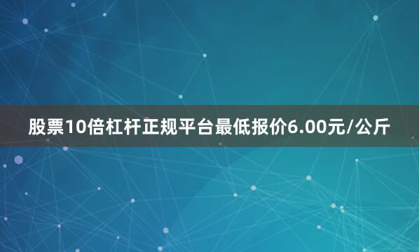 股票10倍杠杆正规平台最低报价6.00元/公斤