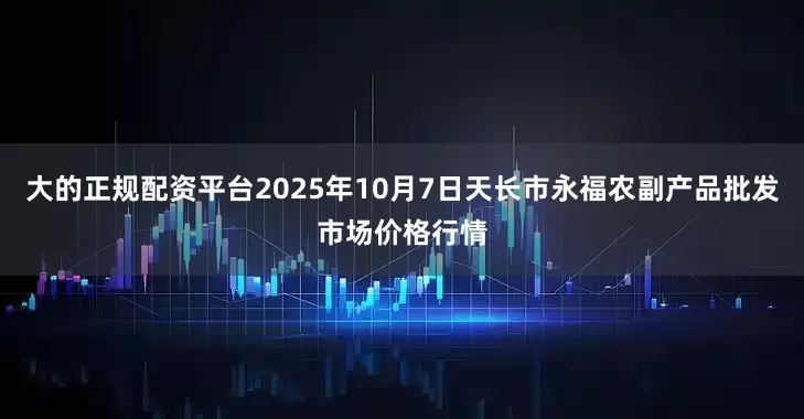 大的正规配资平台2025年10月7日天长市永福农副产品批发市场价格行情