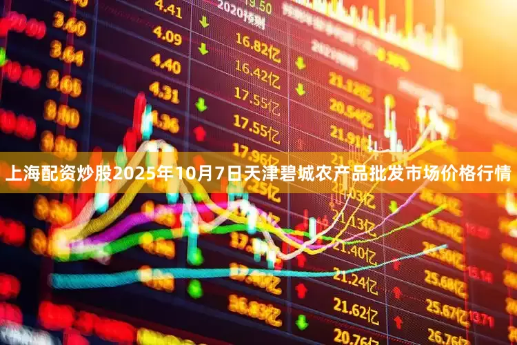 上海配资炒股2025年10月7日天津碧城农产品批发市场价格行情