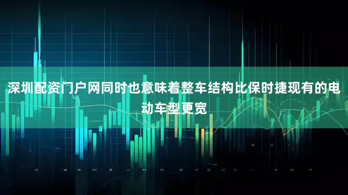 深圳配资门户网同时也意味着整车结构比保时捷现有的电动车型更宽